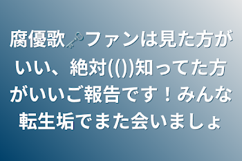 「腐優歌🗝ファンは見た方がいい、絶対(())知ってた方がいいご報告です！みんな転生垢でまた会いましょ」のメインビジュアル