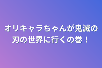 オリキャラちゃんが鬼滅の刃の世界に行くの巻！