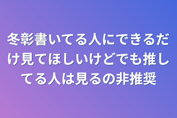 冬彰書いてる人にできるだけ見てほしいけどでも推してる人は見るの非推奨