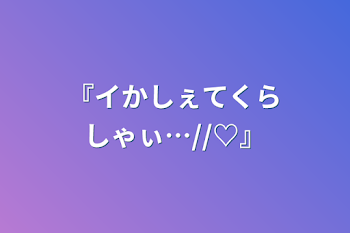 『イかしぇてくらしゃぃ…//♡』