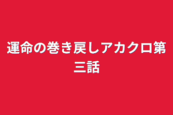 運命の巻き戻しアカクロ第三話