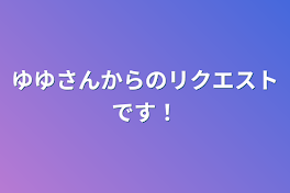 ゆゆさんからのリクエストです！