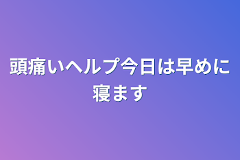 頭痛いヘルプ今日は早めに寝ます