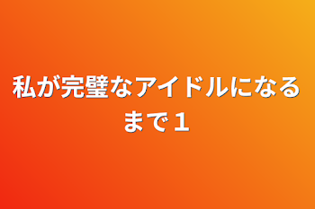 私が完璧なアイドルになるまで１