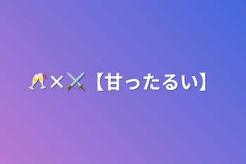 🥂×⚔【甘ったるい】