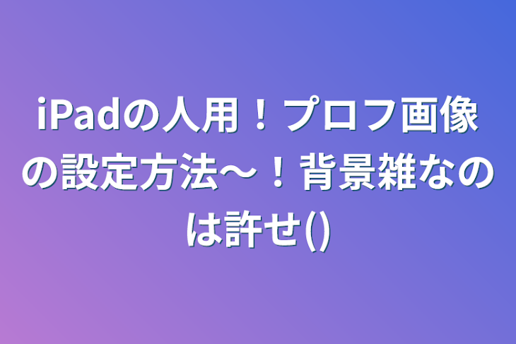 「iPadの人用！プロフ画像の設定方法〜！背景雑なのは許せ()」のメインビジュアル