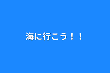 海に行こう！！