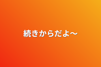 続きからだよ〜