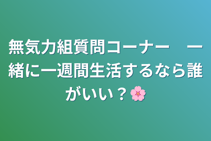 「無気力組質問コーナー　一緒に一週間生活するなら誰がいい？🌸」のメインビジュアル