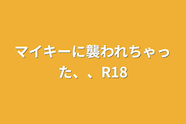 マイキーに襲われちゃった、、R18