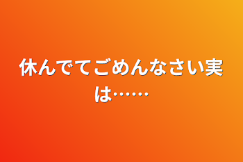 休んでてごめんなさい実は……