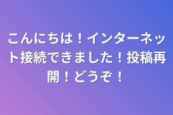 こんにちは！インターネット接続できました！投稿再開！どうぞ！