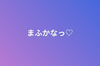 まふかなっ♡