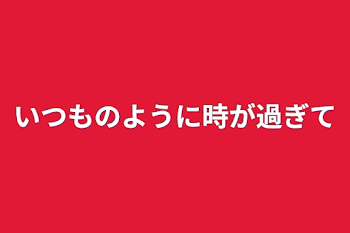 いつものように時が過ぎて