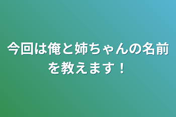 今回は俺と姉ちゃんの名前を教えます！