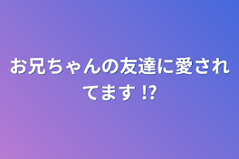 お兄ちゃんの友達に愛されてます  !?