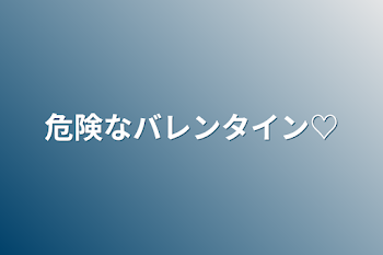 危険なバレンタイン♡