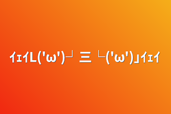 ｲｪｲL('ω')┘三└('ω')｣ｲｪｲ