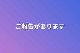 ご報告があります