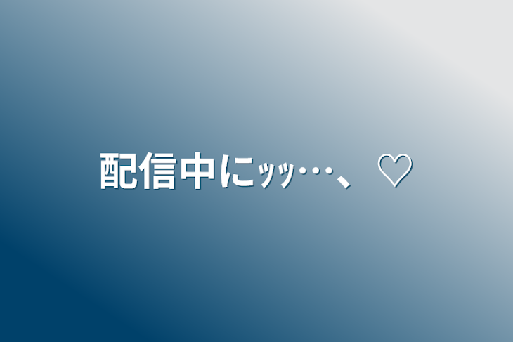 「配信中にｯｯ…、♡」のメインビジュアル