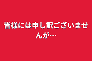 皆様には申し訳ございませんが…