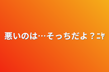 悪いのは…そっちだよ？ﾆﾔ