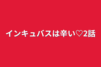 インキュバスは辛い♡2話