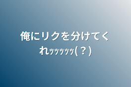 俺にリクを分けてくれｯｯｯｯｯ(？)