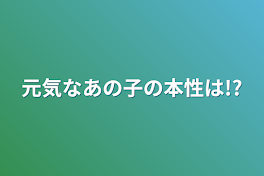 元気なあの子の本性は!?