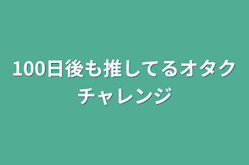 100日後も推してるオタクチャレンジ