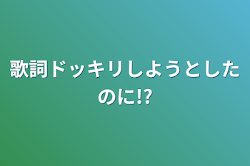 「歌詞ドッキリしようとしたのに!?」のメインビジュアル