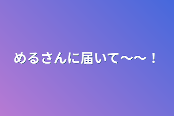 めるさんに届いて〜〜！