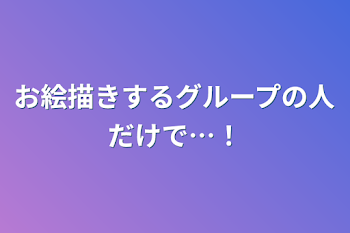 お絵描きするグループの人だけで…！