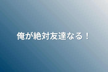 俺が絶対友達なる！