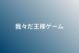 我々だ王様ゲーム