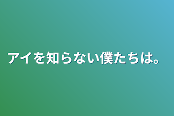 アイを知らない僕たちは。