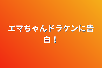 エマちゃんドラケンに告白！