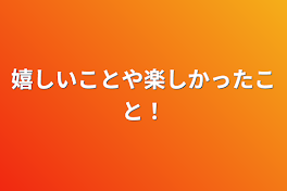 嬉しいことや楽しかったこと！