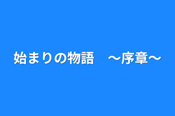 始まりの物語　〜序章〜