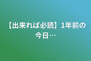 【出来れば必読】1年前の今日…