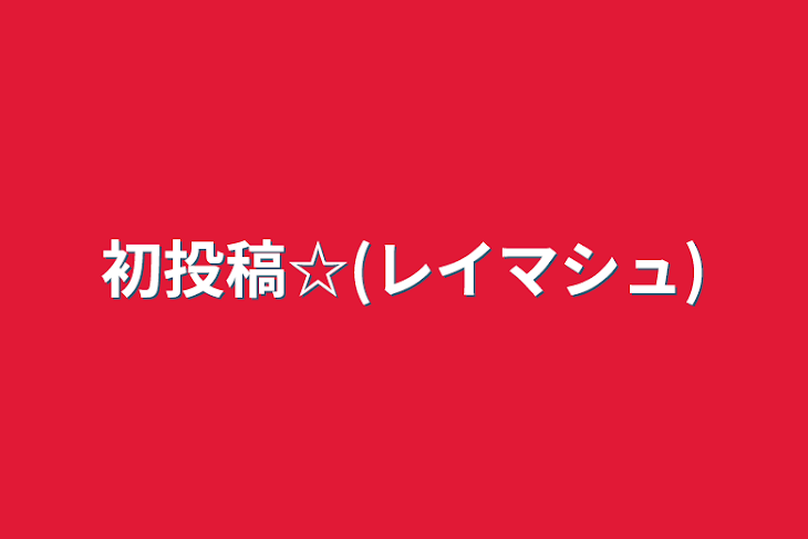 「初投稿☆(レイマシュ)」のメインビジュアル