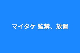 マイタケ     監禁、放置