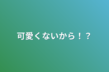 可愛くないから！？