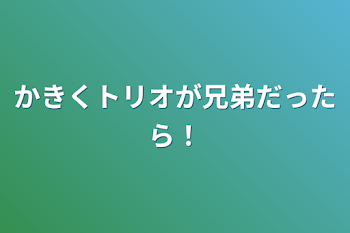 かきくトリオが兄弟だったら！