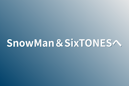 SnowMan＆SixTONESへ