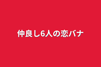 仲良し6人の恋バナ