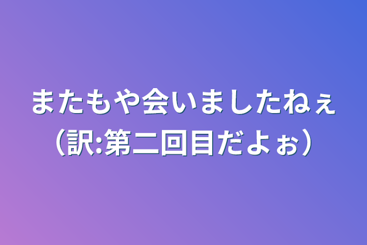 「またもや会いましたねぇ（訳:第二回目だよぉ）」のメインビジュアル