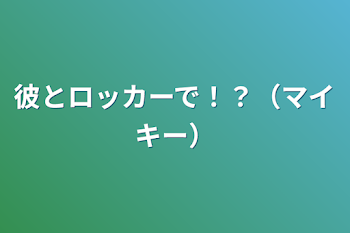 「彼とロッカーで！？（マイキー）」のメインビジュアル