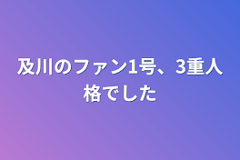 及川のファン1号、3重人格でした