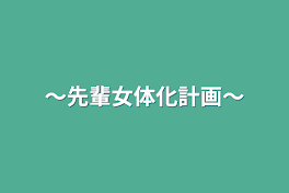 〜先輩女体化計画〜